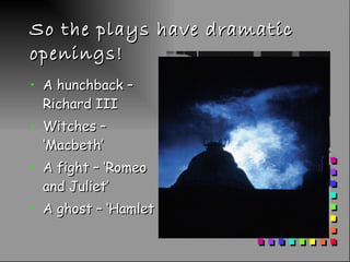 So the plays have dramatic openings! A hunchback – Richard III Witches – ‘Macbeth’ A fight – ‘Romeo and Juliet’ A ghost – ‘Hamlet 