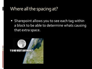 Whereallthespacingat?
 Sharepoint allows you to see each tag within
a block to be able to determine whats causing
that extra space.
 
