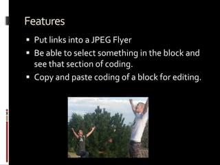 Features
 Put links into a JPEG Flyer
 Be able to select something in the block and
see that section of coding.
 Copy and paste coding of a block for editing.
 