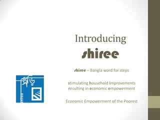 Introducing
        shiree
    shiree – Bangla word for steps

 stimulating household improvements
 resulting in economic empowerment

Economic Empowerment of the Poorest
 