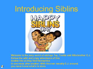 Introducing Siblins
Welcome to the zany world of siblings Tay, Tookie and little brother C.J.
Follow the wild and crazy adventures of this
lovable trio as they find themselves
in one mess after another. With the ever rascally C.J. around,
you never know what’s in store.
 