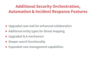 Additional Security Orchestration,
Automation & Incident Response Features
● Upgraded case wall for enhanced collaboration
● Additional entity types for threat mapping
● Upgraded SLA mechanism
● Deeper search functionality
● Expanded case management capabilities
 