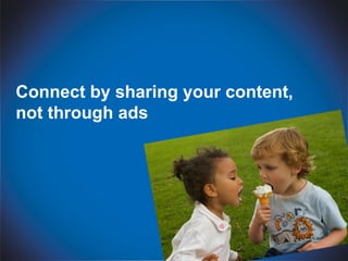 Connect by sharing your content,
not through ads
 