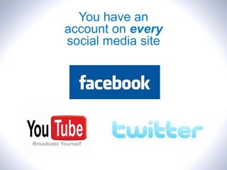 You have an
account on every
social media site
 
