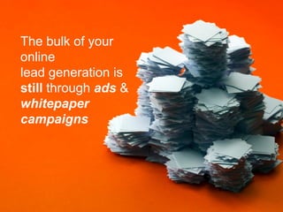 The bulk of your
online
lead generation is
still through ads &
whitepaper
campaigns
 