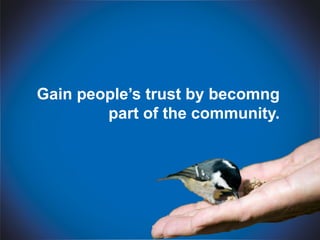 Gain people’s trust by becomng
        part of the community.
 