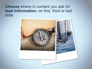 Choose where in content you ask for
lead information: on first, third or last
slide
 
