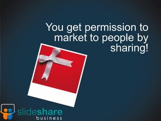 You get permission to
 market to people by
             sharing!
 