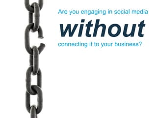 Are you engaging in social media


without
connecting it to your business?
 