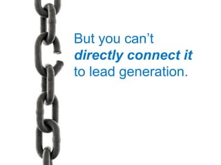 But you can’t
directly connect it
to lead generation.
 