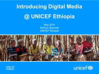 Introducing Digital Media
@ UNICEF Ethiopia
May 2014
Zerihun Sewunet
UNICEF Ethiopia
 