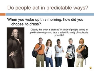 Do people act in predictable ways?

When you woke up this morning, how did you
 „choose‟ to dress?
            Clearly the „deck is stacked‟ in favor of people acting in
            predictable ways and thus a scientific study of society is
                                    possible!
 