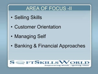 AREA OF FOCUS -II
• Selling Skills
• Customer Orientation
• Managing Self
• Banking & Financial Approaches
 