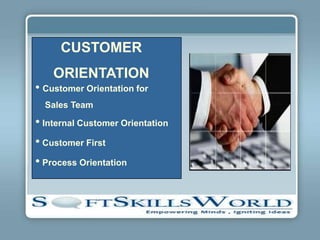 CUSTOMER
    ORIENTATION
• Customer Orientation for
  Sales Team

• Internal Customer Orientation
• Customer First
• Process Orientation
 