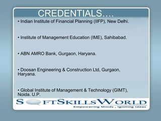 CREDENTIALS….
• Indian Institute of Financial Planning (IIFP), New Delhi.


• Institute of Management Education (IME), Sahibabad.


• ABN AMRO Bank, Gurgaon, Haryana.


• Doosan Engineering & Construction Ltd, Gurgaon,
Haryana.


• Global Institute of Management & Technology (GIMT),
Noida. U.P.
 