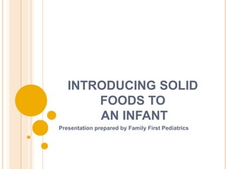 INTRODUCING SOLID
FOODS TO
AN INFANT
Presentation prepared by Family First Pediatrics
 