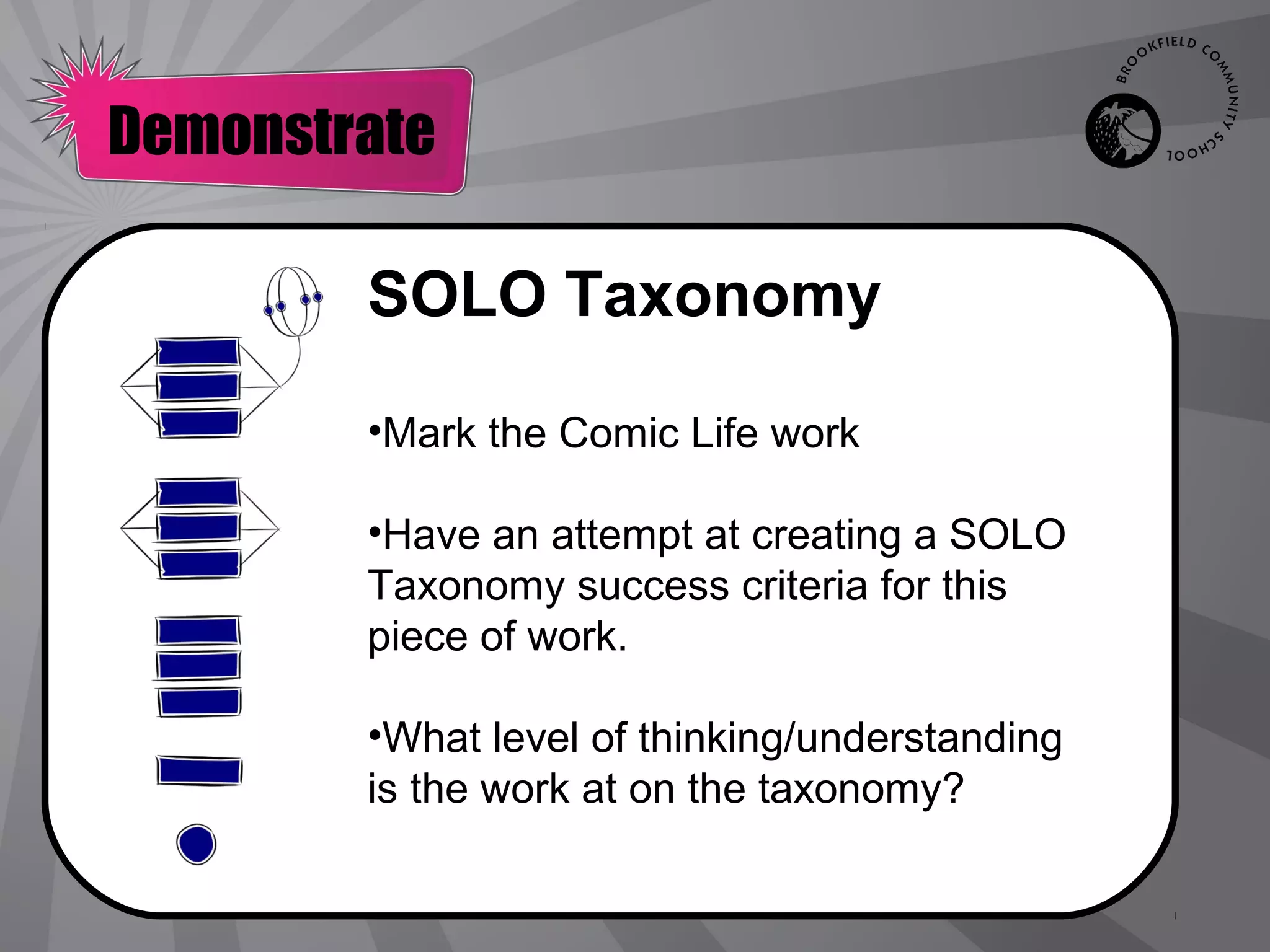 Demonstrate

        SOLO Taxonomy

        •Mark the Comic Life work

        •Have an attempt at creating a SOLO
        Taxonomy success criteria for this
        piece of work.

        •What level of thinking/understanding
        is the work at on the taxonomy?
 