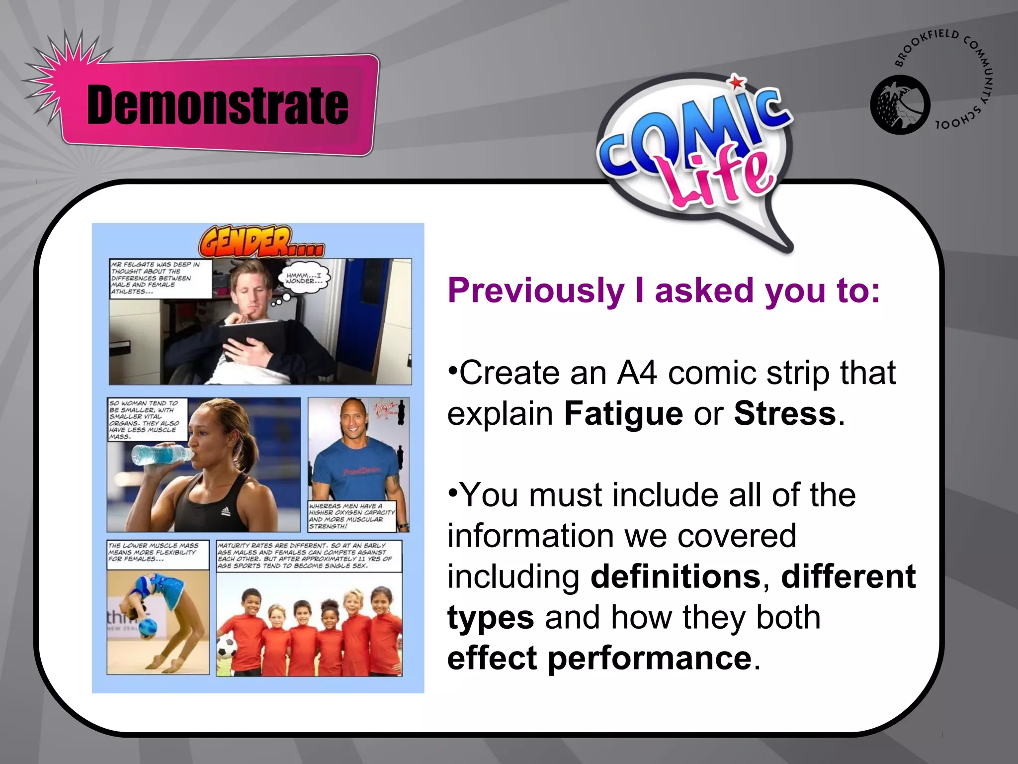 Demonstrate


              Previously I asked you to:

              •Create an A4 comic strip that
              explain Fatigue or Stress.

              •You must include all of the
              information we covered
              including definitions, different
              types and how they both
              effect performance.
 