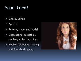 Your turn!
 Lindsay Lohan
 Age: 27
 Actress , singer and model.
 Likes: acting, basketball,
clubbing, collecting things.
 Hobbies: clubbing, hanging
with friends, shopping.
 