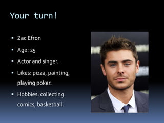 Your turn!
 Zac Efron
 Age: 25
 Actor and singer.
 Likes: pizza, painting,
playing poker.
 Hobbies: collecting
comics, basketball.
 