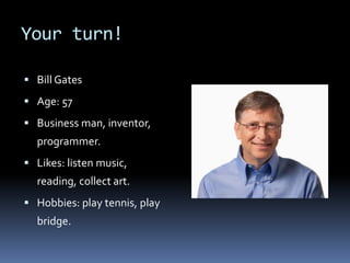 Your turn!
 Bill Gates
 Age: 57
 Business man, inventor,
programmer.
 Likes: listen music,
reading, collect art.
 Hobbies: play tennis, play
bridge.
 