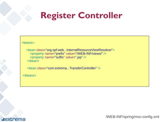 Register Controller

<beans>

  <bean class=”org.spf.web...InternalResourceViewResolver”>
    <property name=”prefix” value=”/WEB-INF/views/” />
    <property name=”suffix” value=”.jsp” />
  </bean>

  <bean class=”com.extrema...TransferController” />

</beans>




                                                      /WEB-INF/spring/mvc-config.xml
 