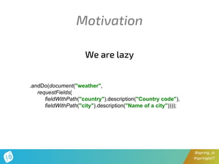 @spring_io
#springio17
Motivation
.andDo(document("weather",
requestFields(
fieldWithPath("country").description("Country code"),
fieldWithPath("city").description("Name of a city"))));
We are lazy
 
