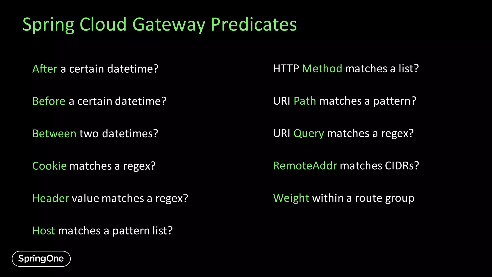 Spring Cloud Gateway Predicates
After a certain datetime?
Before a certain datetime?
Between two datetimes?
Cookie matches a regex?
Header value matches a regex?
Host matches a pattern list?
HTTP Method matches a list?
URI Path matches a pattern?
URI Query matches a regex?
RemoteAddr matches CIDRs?
Weight within a route group
 