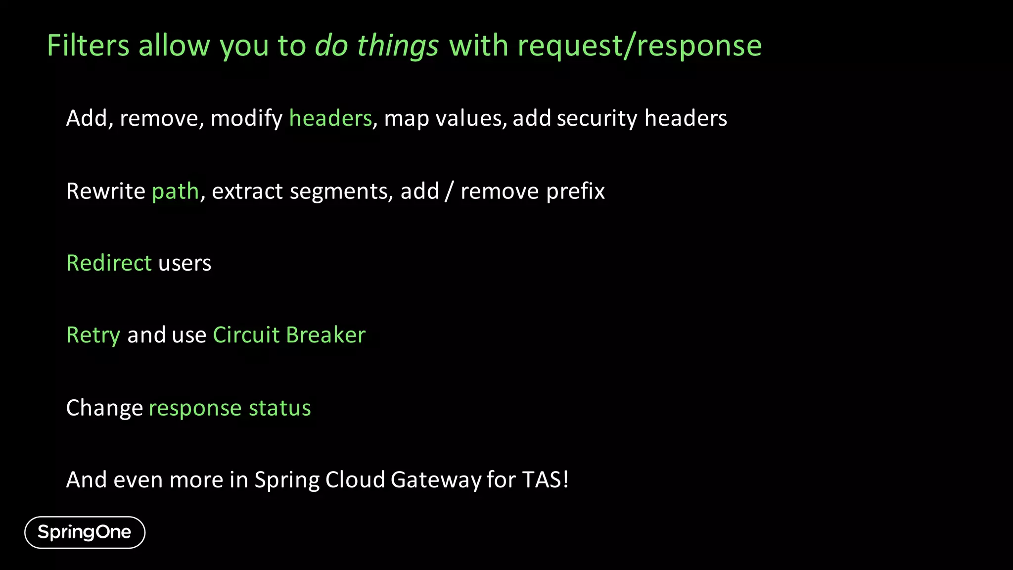 Filters allow you to do things with request/response
Add, remove, modify headers, map values, add security headers
Rewrite path, extract segments, add / remove prefix
Redirect users
Retry and use Circuit Breaker
Change response status
And even more in Spring Cloud Gateway for TAS!
 