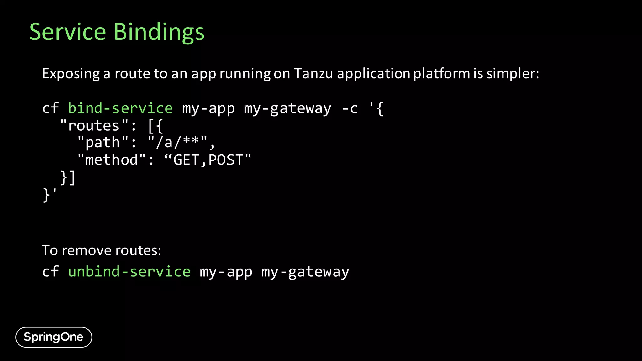 Service Bindings
Exposing a route to an app running on Tanzu applicationplatform is simpler:
cf bind-service my-app my-gateway -c '{
"routes": [{
"path": "/a/**",
"method": “GET,POST"
}]
}'
To remove routes:
cf unbind-service my-app my-gateway
 