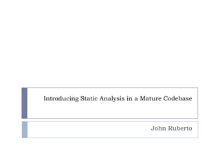 Introducing Static Analysis in a Mature Codebase

John Ruberto

 