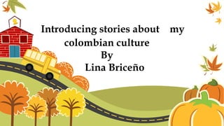 Introducing stories about my
colombian culture
By
Lina Briceño
 
