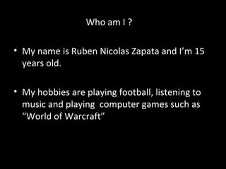 <ul><li>Who am I ? </li></ul><ul><li>My name is Ruben Nicolas Zapata and I’m 15 years old. </li></ul><ul><li>My hobbies ar...