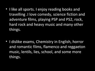 <ul><li>I like all sports. I enjoy reading books and travelling .I love comedy, science fiction and adventure films, playi...