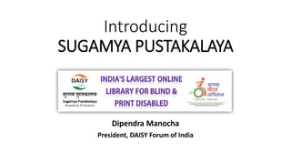 Introducing
SUGAMYA PUSTAKALAYA
Dipendra Manocha
President, DAISY Forum of India
 