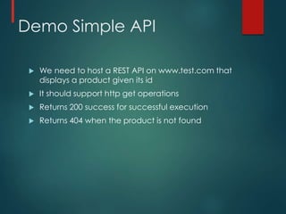 Demo Simple API
 We need to host a REST API on www.test.com that
displays a product given its id
 It should support http get operations
 Returns 200 success for successful execution
 Returns 404 when the product is not found
 