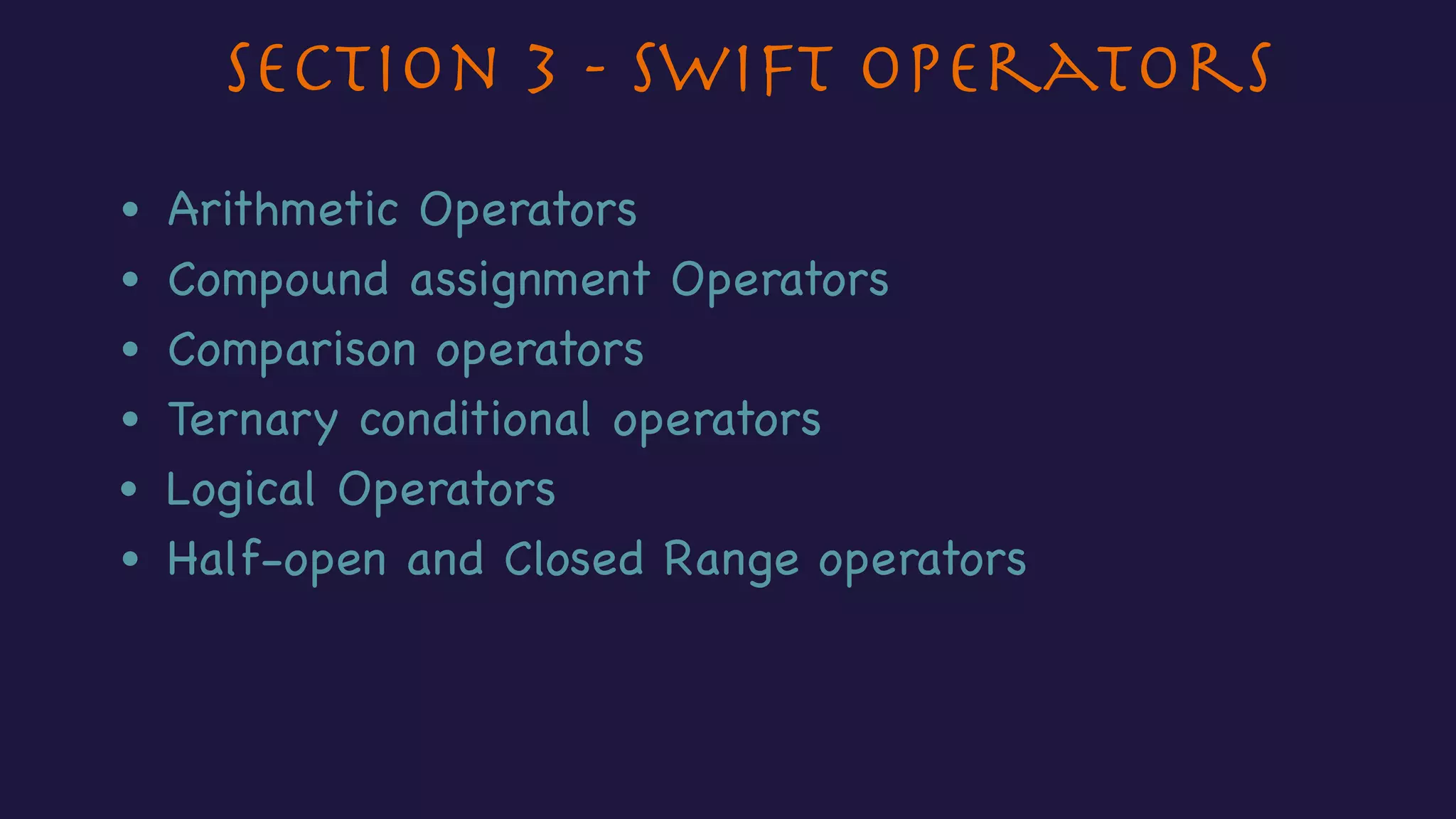Section 3 - Swift Operators
• Arithmetic Operators
• Compound assignment Operators
• Comparison operators
• Logical Operators
• Half-open and Closed Range operators
• Ternary conditional operators
 