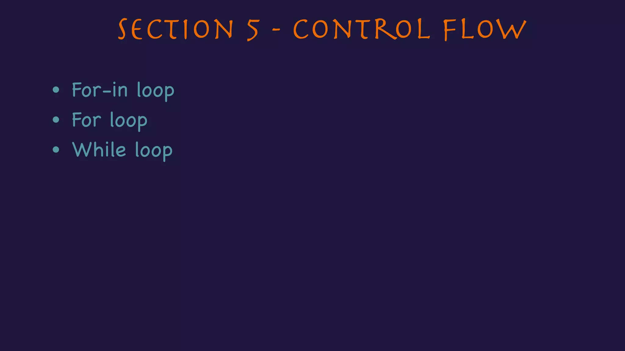 Section 5 - Control Flow
• For-in loop
• For loop
• While loop
 
