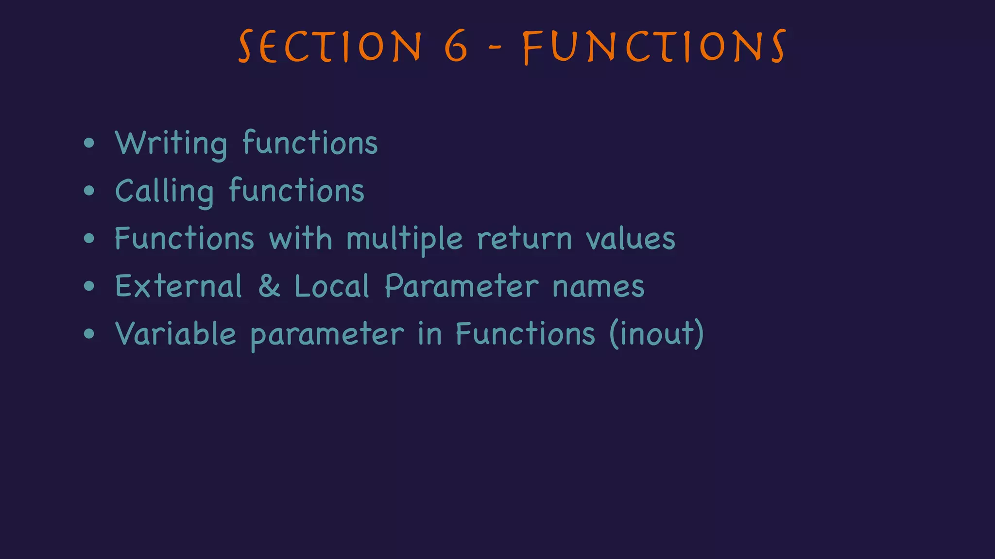 Section 6 - Functions
• Writing functions
• Calling functions
• Functions with multiple return values
• External & Local Parameter names
• Variable parameter in Functions (inout)
 