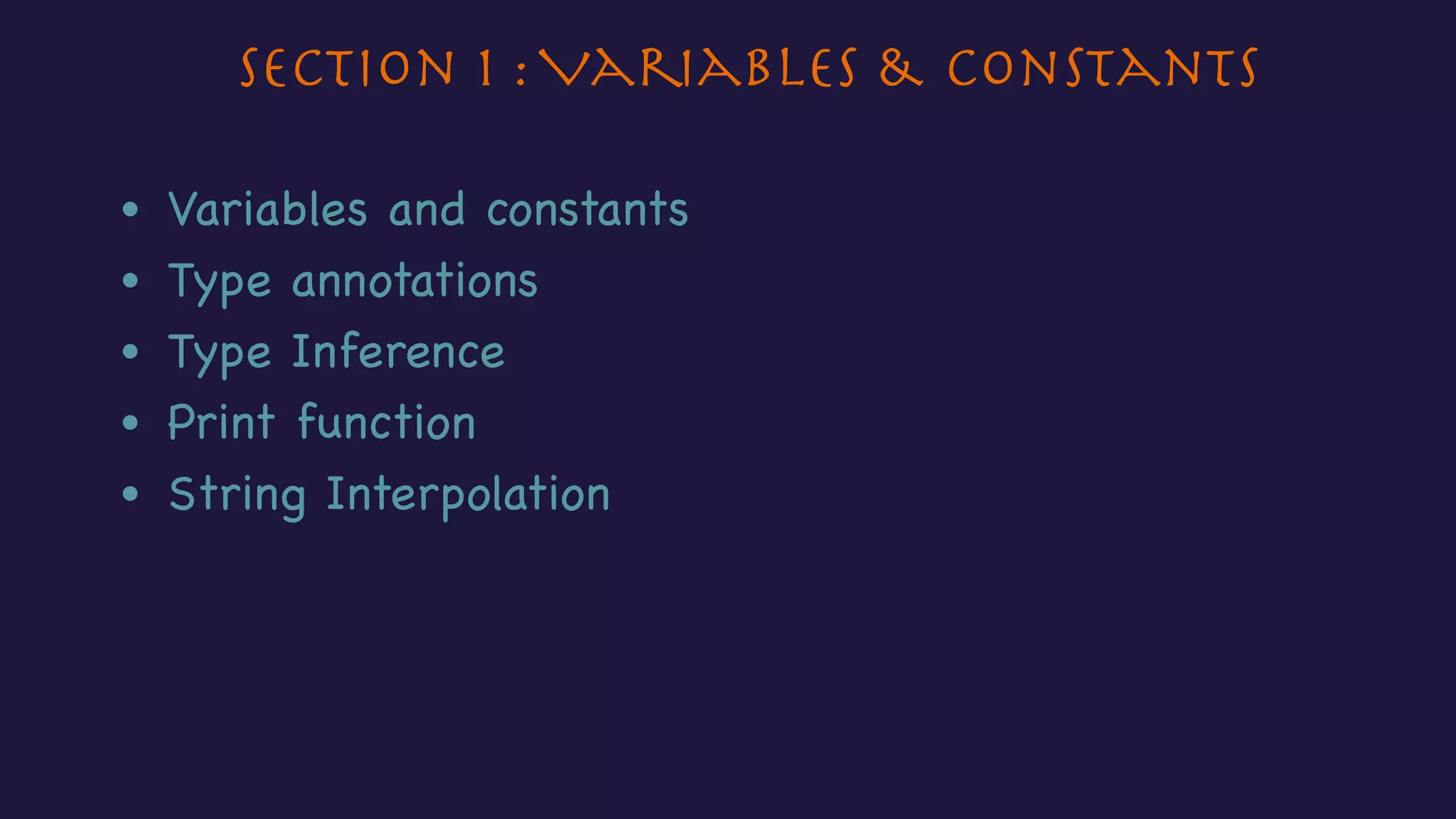Section 1 :Variables & Constants
• Variables and constants
• Type annotations
• Type Inference
• Print function
• String Interpolation
 
