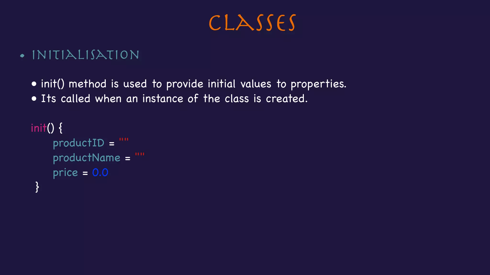 Classes
• Initialisation

• init() method is used to provide initial values to properties. 

• Its called when an instance of the class is created. 
init() {

productID = ""

productName = ""

price = 0.0

}

 