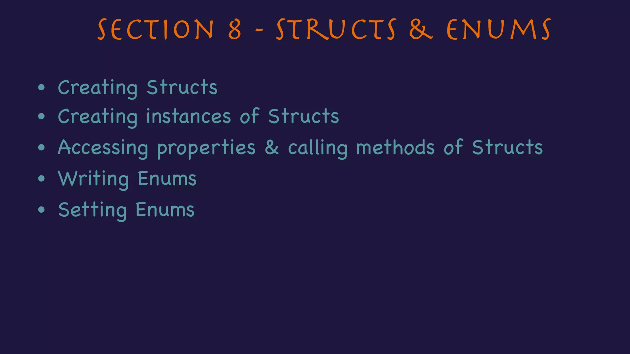 Section 8 - Structs & Enums
• Creating Structs
• Creating instances of Structs
• Writing Enums
• Accessing properties & calling methods of Structs
• Setting Enums
 