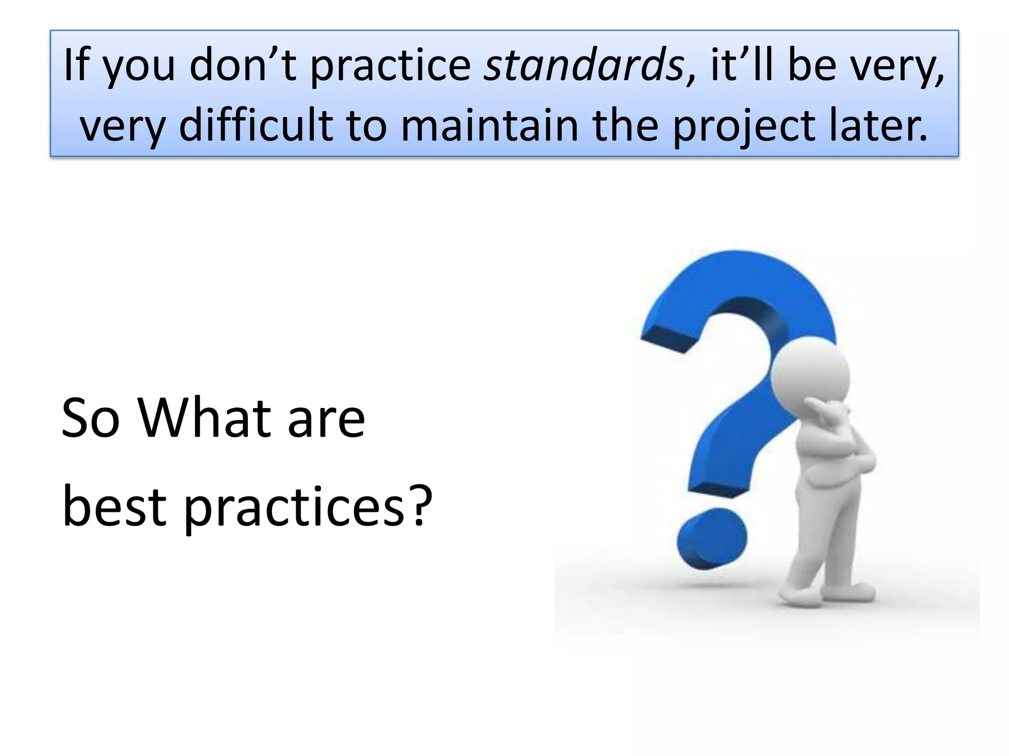 If you don’t practice standards, it’ll be very,
 very difficult to maintain the project later.




So What are
best practices?
 