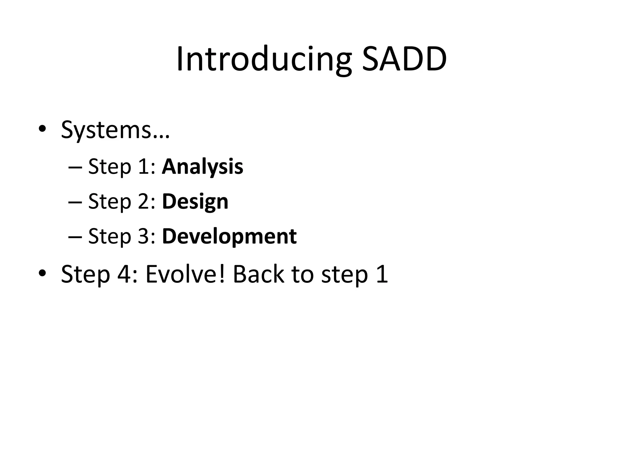 Introducing SADD
• Systems…
  – Step 1: Analysis
  – Step 2: Design
  – Step 3: Development
• Step 4: Evolve! Back to step 1
 