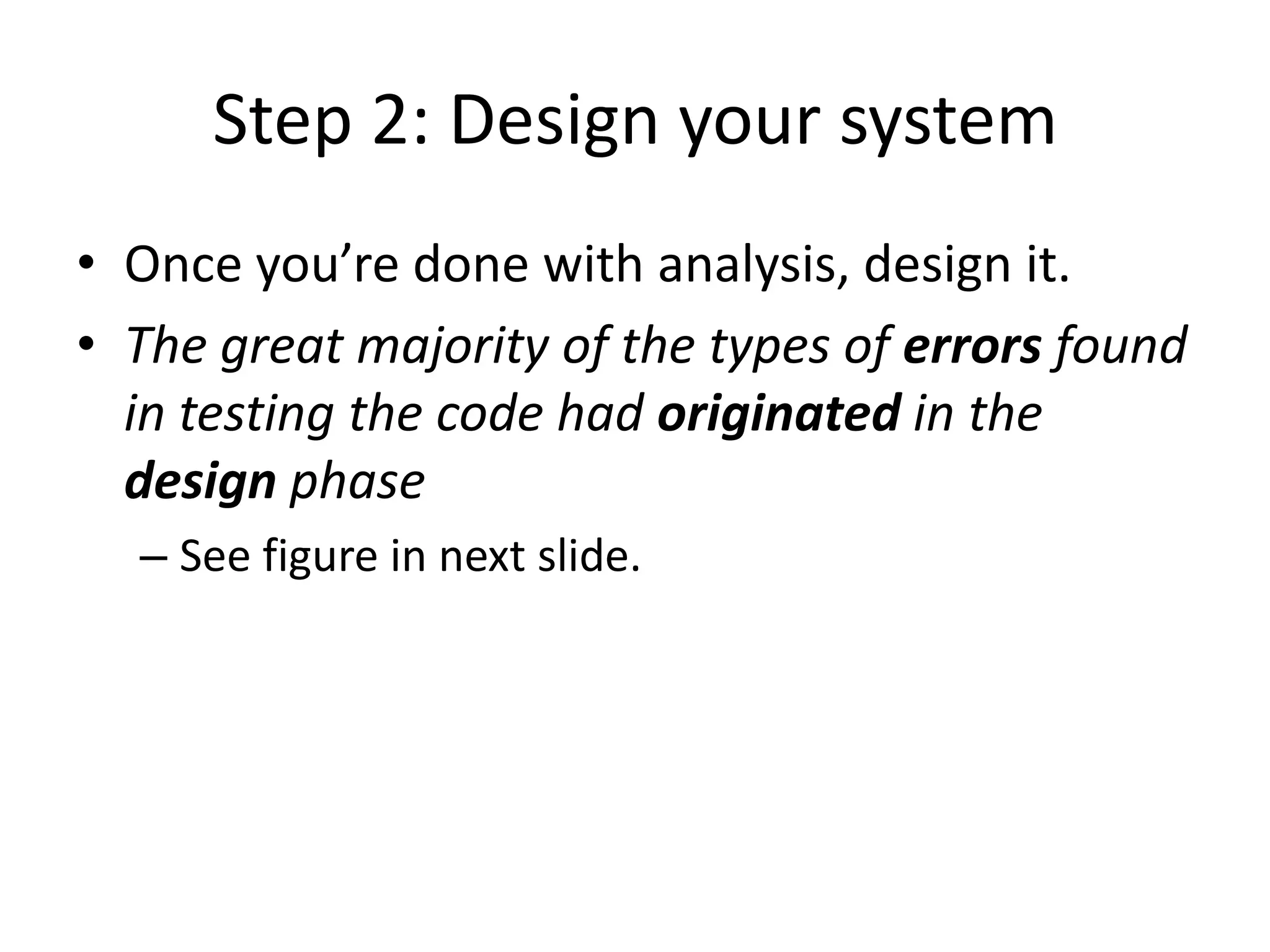 Step 2: Design your system
• Once you’re done with analysis, design it.
• The great majority of the types of errors found
  in testing the code had originated in the
  design phase
  – See figure in next slide.
 