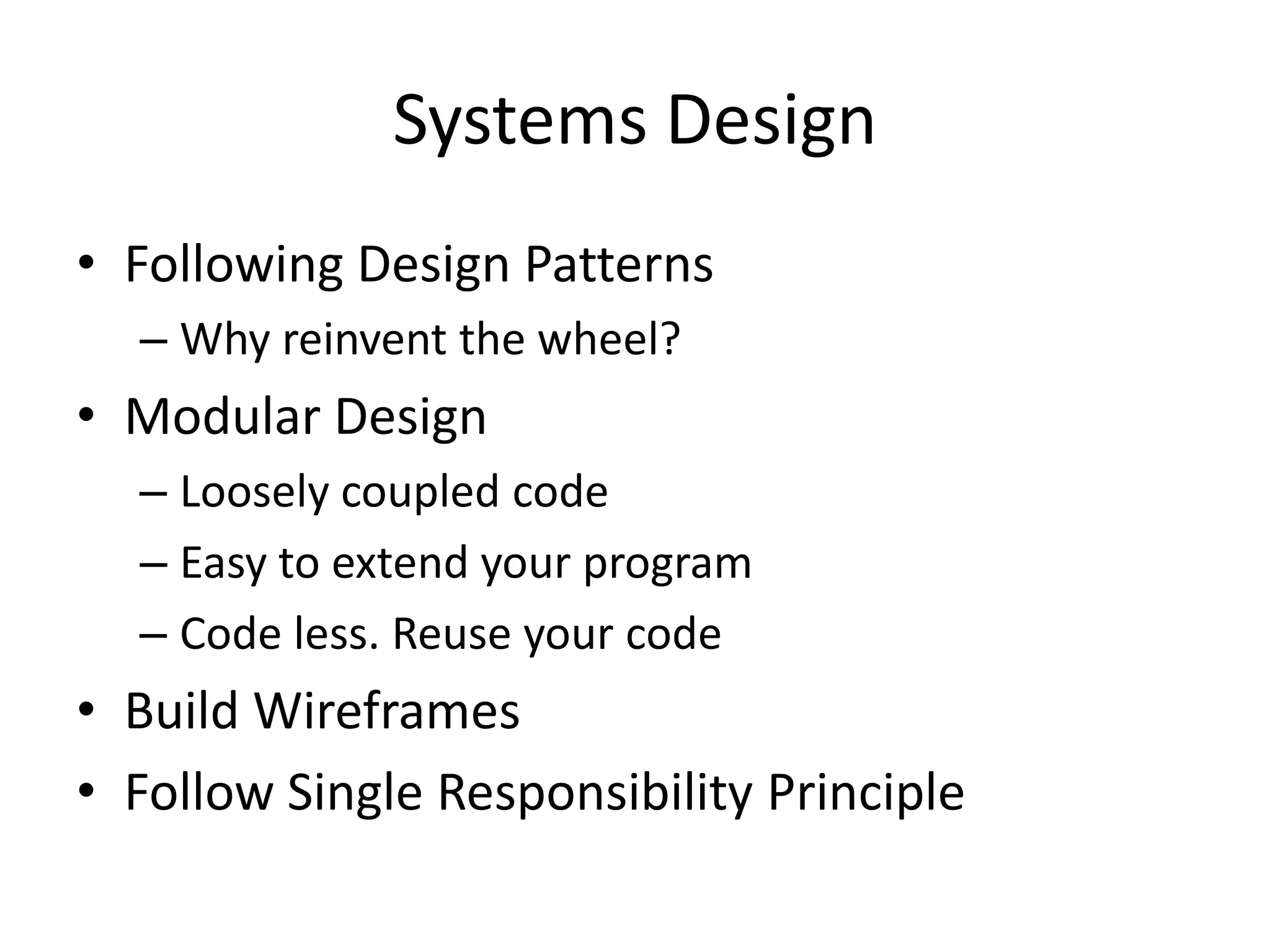 Systems Design
• Following Design Patterns
  – Why reinvent the wheel?
• Modular Design
  – Loosely coupled code
  – Easy to extend your program
  – Code less. Reuse your code
• Build Wireframes
• Follow Single Responsibility Principle
 