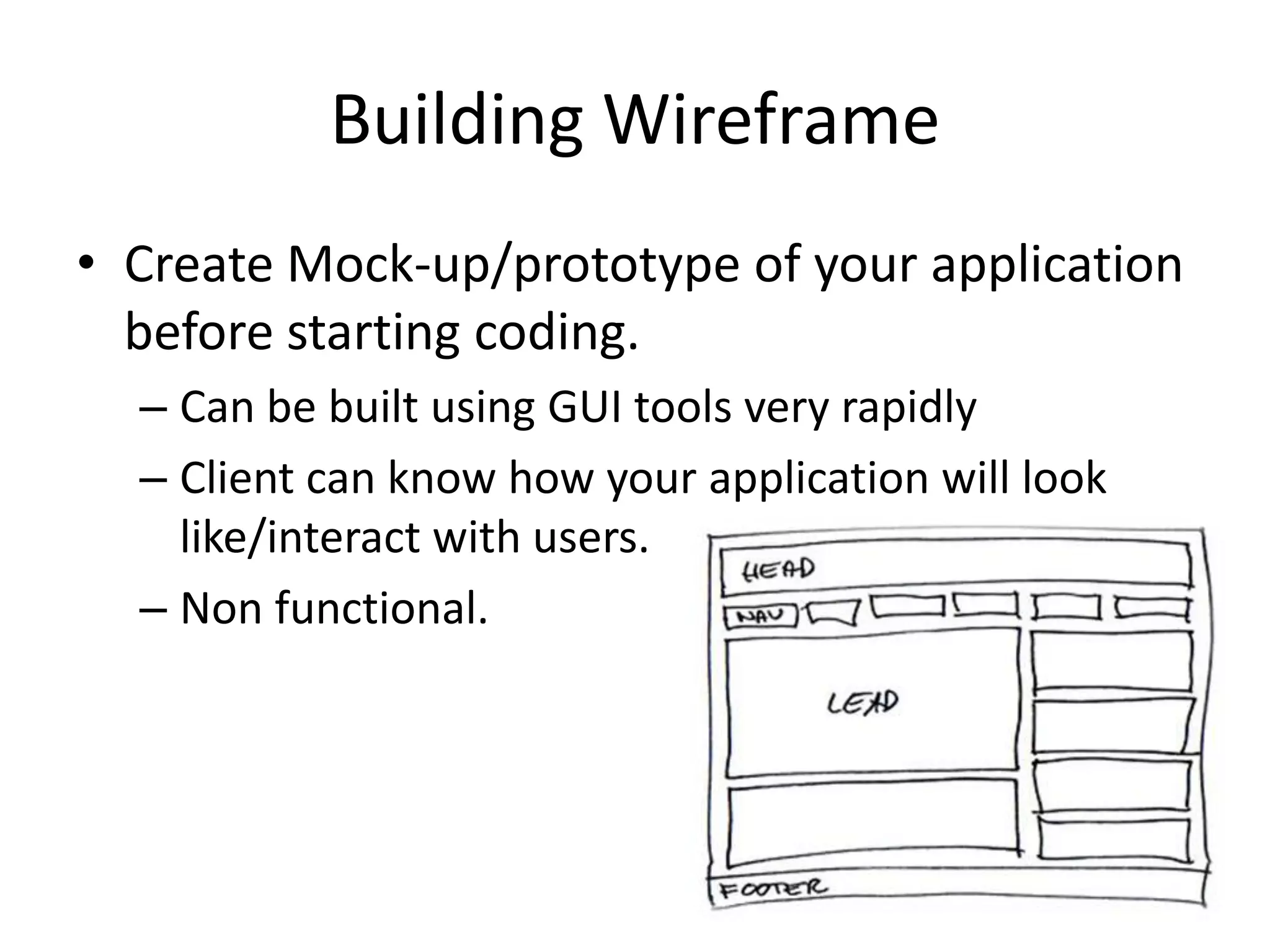 Building Wireframe
• Create Mock-up/prototype of your application
  before starting coding.
  – Can be built using GUI tools very rapidly
  – Client can know how your application will look
    like/interact with users.
  – Non functional.
 