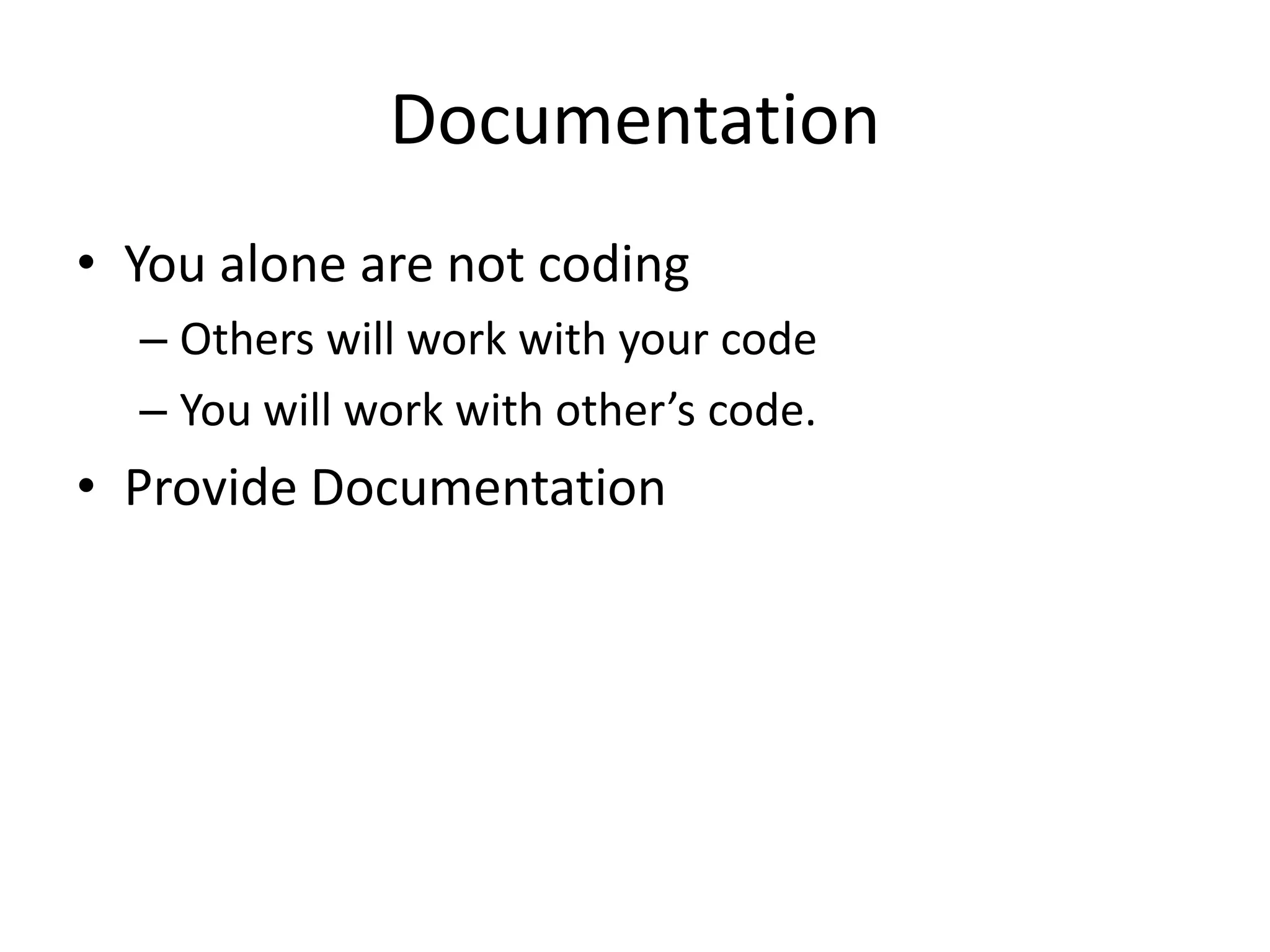 Documentation
• You alone are not coding
  – Others will work with your code
  – You will work with other’s code.
• Provide Documentation
 