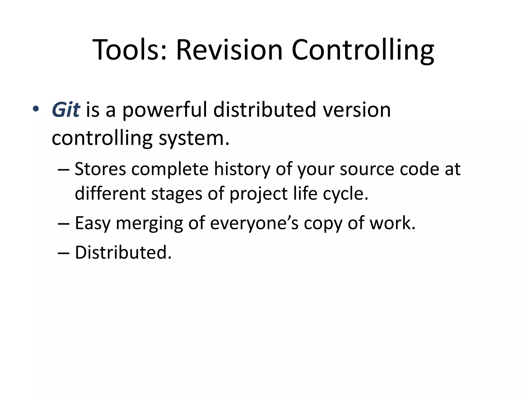 Tools: Revision Controlling
• Git is a powerful distributed version
  controlling system.
  – Stores complete history of your source code at
    different stages of project life cycle.
  – Easy merging of everyone’s copy of work.
  – Distributed.
 