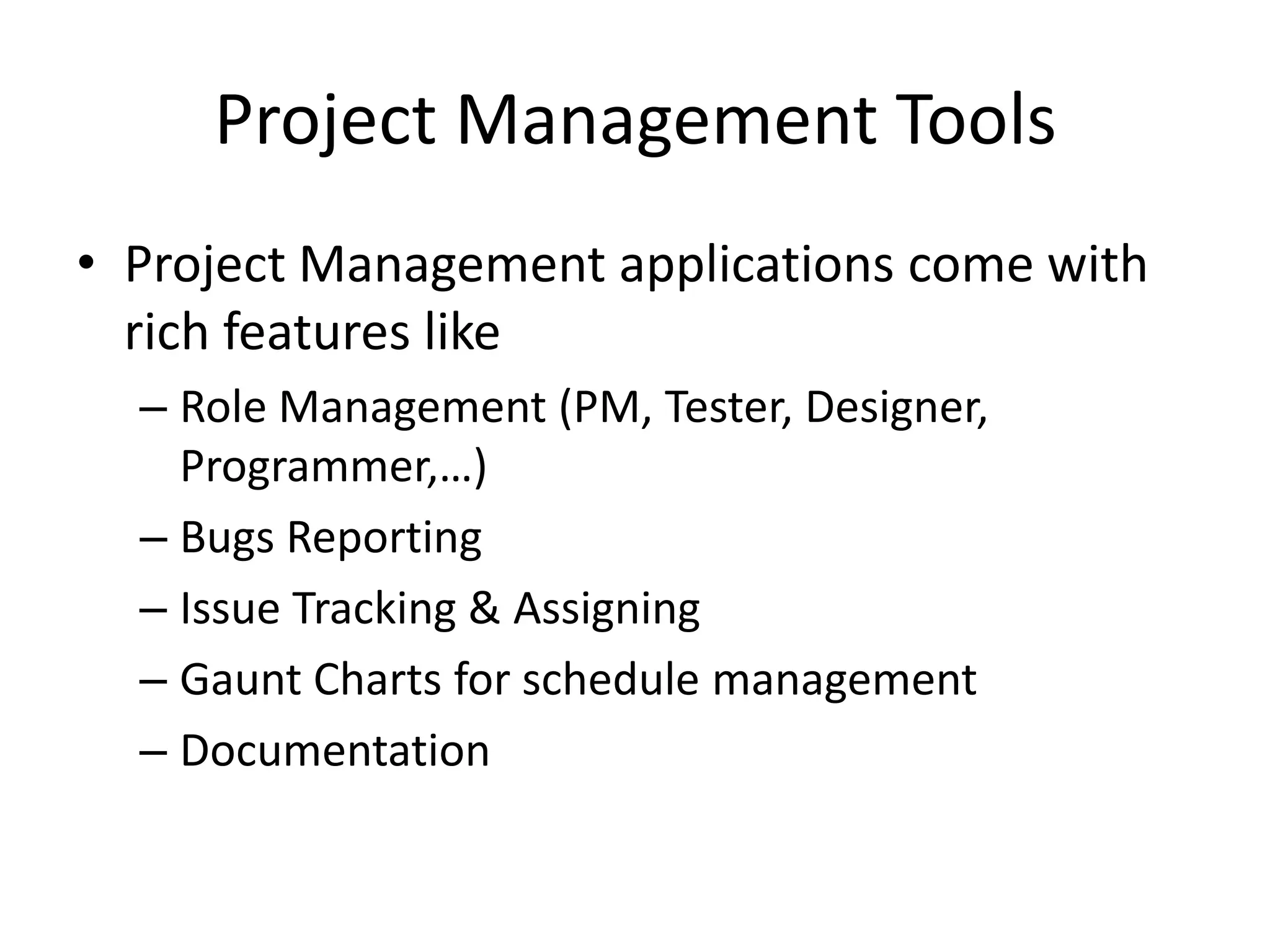 Project Management Tools
• Project Management applications come with
  rich features like
  – Role Management (PM, Tester, Designer,
    Programmer,…)
  – Bugs Reporting
  – Issue Tracking & Assigning
  – Gaunt Charts for schedule management
  – Documentation
 